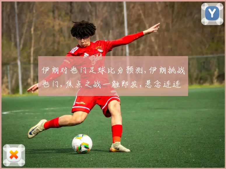 伊朗对也门足球比分预测,伊朗挑战也门,焦点之战一触即发,悬念连连
