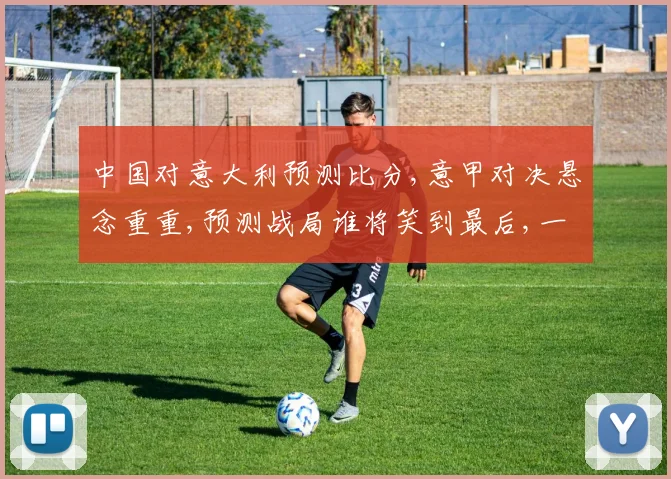 中国对意大利预测比分,意甲对决悬念重重,预测战局谁将笑到最后,一触即发