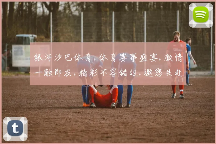 银河沙巴体育,体育赛事盛宴,激情一触即发,精彩不容错过,邀您共赴竞技之旅。